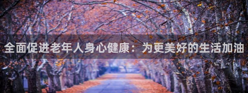 500体育怎么推单：全面促进老年人身心健康：为更美好的生活加油