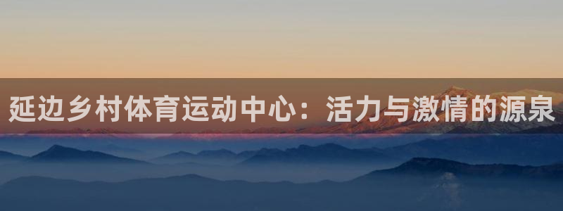 500体育是什么公司：延边乡村体育运动中心：活力与激情的源泉